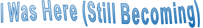 I Was Here (Still Becoming)